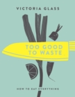 Too Good To Waste : How to Eat Everything - Book