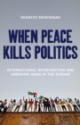 When Peace Kills Politics : International Intervention and Unending Wars in the Sudans - Book