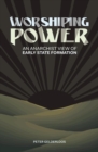 Worshiping Power : An Anarchist View of Early State Formation - eBook