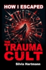 How I Escaped The Trauma Cult (And You Can Too, If You Want To) : Discover The Truth Behind Psychology and Explore New Paths to Healing & Happiness - Book