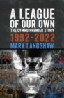 A League of Our Own : The Cymru Premier Story 1992-93 to 2022-23 - Book