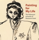 Painting for My Life: The Holocaust artworks of Marianne Grant : The Holocaust artworks of Marianne Grant - Book