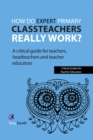 How do expert primary classteachers really work? : A critical guide for teachers, headteachers and teacher educators - eBook