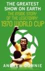 The Greatest Show on Earth : The Inside Story of the Legendary 1970 World Cup - Book
