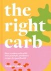 The Right Carb : How to enjoy carbs with over 50 simple, nutritious recipes for good health - Book