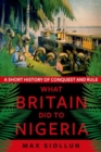 What Britain Did to Nigeria : A Short History of Conquest and Rule - Book