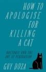 How to Apologise for Killing a Cat : Rhetoric and the Art of Persuasion - Book