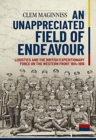 An Unappreciated Field of Endeavour : Logistics and the British Expeditionary Force on the Western Front 1914-1918 - Book