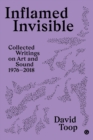 Inflamed Invisible : Collected Writings on Art and Sound, 1976-2018 - Book