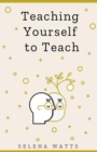 Teaching Yourself to Teach: A Comprehensive Guide to the Fundamental and Practical Information You Need to Succeed as a Teacher Today - eBook