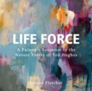 Life Force : A Painter's Response to the Nature Poetry of Ted Hughes - Book