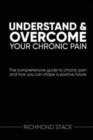 Understand and Overcome Your Chronic Pain : The Comprehensive Guide to Chronic Pain and How You Can Shape a Positive Future - Book