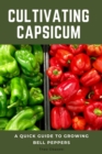 Cultivating Capsicum : A Quick Guide to Growing Bell Peppers - eBook