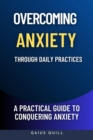 Overcoming Anxiety Through Daily Practices-Empowering Your Journey to Peace with Practical Tools and Techniques : A Practical Guide to Conquering Anxiety - eBook