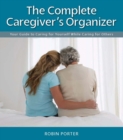 The Complete Caregiver's Organizer : Your Guide to Caring for Yourself While Caring for Others - eBook