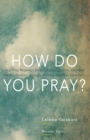 How Do You Pray? : Inspiring Responses from Religious Leaders, Spiritual Guides, Healers, Activists and Other Lovers of Humanity - eBook