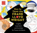 How To Think Like Frank Lloyd Wright : Creative Activities to Inspire Young Architects - Book