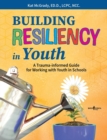Building Resiliency in Youth : A Trauma-Informed Guide for Working with Youth in Schools - Book