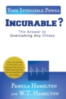 INCURABLE ? : The Answer to Overcoming Any Illness - eBook