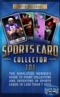 Sports Card Collector 101: The Simplified Newbie's Guide to Start Collecting and Investing in Sports Cards in Less Than 7 Days : The Simplified Newbie's Guide to Start Collecting and Investing in Spor - eBook