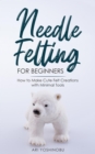 Needle Felting for Beginners : How to Make Cute Felt Creations with Minimal Tools - eBook