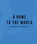 A Home to the World : The United Nations and New York City - Book