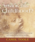 What is This Childhood? : Finding the Spirit of Early Childhood in Language and Creative Living with Our Families - Book