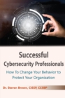 Successful Cybersecurity Professionals : How To Change Your Behavior to Protect Your Organization - eBook