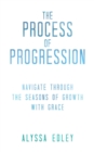 The Process of Progression : Navigate Through the Seasons of Growth with Grace - eBook