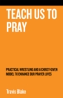 Teach Us to Pray : Practical Wrestling and a Christ-Given Model to Enhance Our Prayer Lives - eBook