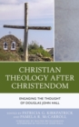 Christian Theology After Christendom : Engaging the Thought of Douglas John Hall - eBook