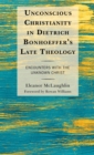 Unconscious Christianity in Dietrich Bonhoeffer's Late Theology : Encounters with the Unknown Christ - eBook