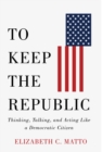 To Keep the Republic : Thinking, Talking, and Acting Like a Democratic Citizen - Book