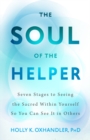 The Soul of the Helper : Seven Stages to Seeing the Sacred within Yourself So You Can See It in Others - Book