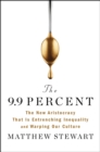 The 9.9 Percent : The New Aristocracy That Is Entrenching Inequality and Warping Our Culture - Book