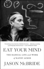 Eat Your Mind : The Radical Life and Work of Kathy Acker - eBook