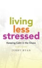Living Less Stressed : Keeping Calm in the Chaos - eBook
