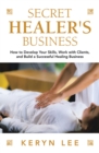 Secret Healer's Business : How to Develop Your Skills, Work with Clients, and  Build a Successful Healing Business - eBook