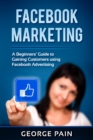 Facebook Marketing : A Beginners' Guide to Gaining Customers using Facebook Advertising - eBook