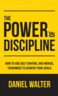 The Power of Discipline : How to Use Self Control and Mental Toughness to Achieve Your Goals - Book
