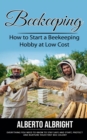 Beekeeping : How to Start a Beekeeping Hobby at Low Cost (Everything You Need to Know to Stay Safe and Start, Protect and Nurture Your First Bee Colony) - eBook