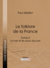 Le Folk-Lore de la France : La Mer et les Eaux Douces - Tome deuxieme - eBook