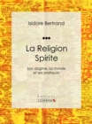 La Religion Spirite : Son dogme, sa morale et ses pratiques - eBook
