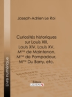 Curiosites historiques sur Louis XIII, Louis XIV, Louis XV, Mme de Maintenon, Mme de Pompadour, Mme Du Barry, etc. - eBook