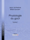 Physiologie du gout : ou Meditations de gastronomie transcendante - Tome I - eBook