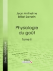Physiologie du gout : Meditations de gastronomie transcendante - Tome II - eBook