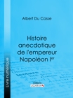 Histoire anecdotique de l'empereur Napoleon Ier - eBook