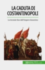 La caduta di Costantinopoli : La brutale fine dell'Impero bizantino - eBook