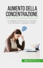 Aumento della concentrazione : Sconfiggere le distrazioni e imparare a concentrarsi su qualsiasi compito - eBook