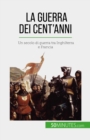 La Guerra dei Cent'anni : Un secolo di guerra tra Inghilterra e Francia - eBook